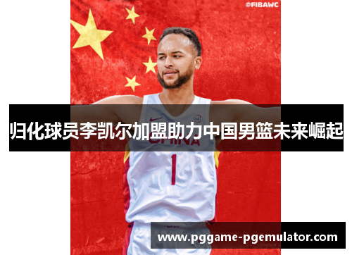 归化球员李凯尔加盟助力中国男篮未来崛起 归化球员李凯尔加盟助力中国男篮未来崛起