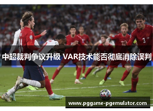 中超裁判争议升级 VAR技术能否彻底消除误判 中超裁判争议升级 VAR技术能否彻底消除误判