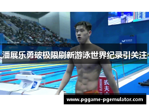潘展乐勇破极限刷新游泳世界纪录引关注