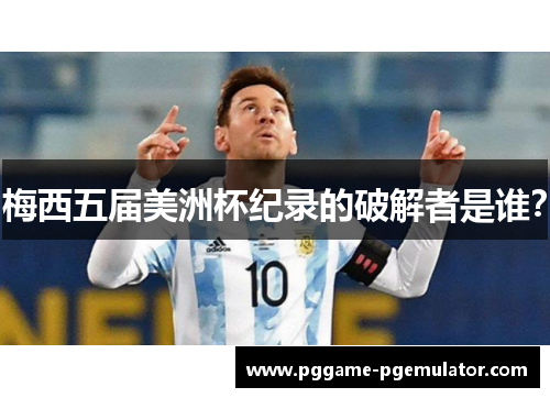梅西五届美洲杯纪录的破解者是谁？
