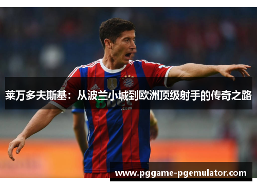 莱万多夫斯基：从波兰小城到欧洲顶级射手的传奇之路