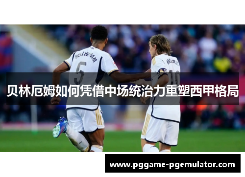 贝林厄姆如何凭借中场统治力重塑西甲格局