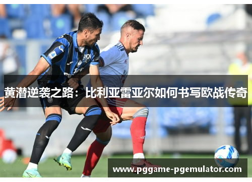 黄潜逆袭之路：比利亚雷亚尔如何书写欧战传奇