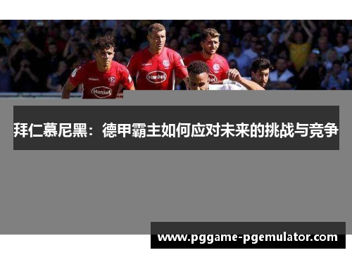 拜仁慕尼黑：德甲霸主如何应对未来的挑战与竞争