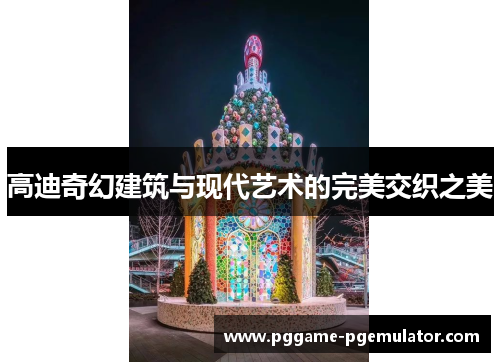 高迪奇幻建筑与现代艺术的完美交织之美