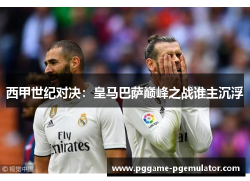 西甲世纪对决：皇马巴萨巅峰之战谁主沉浮