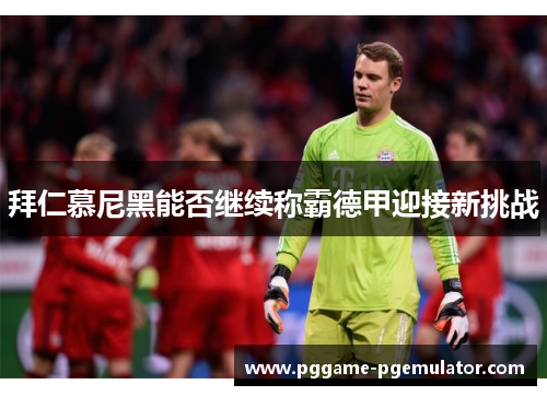 拜仁慕尼黑能否继续称霸德甲迎接新挑战