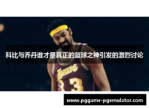 科比与乔丹谁才是真正的篮球之神引发的激烈讨论