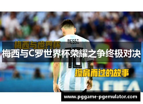 梅西与C罗世界杯荣耀之争终极对决 梅西与C罗世界杯荣耀之争终极对决