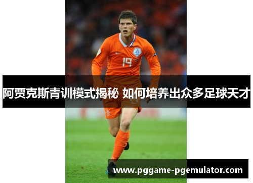阿贾克斯青训模式揭秘 如何培养出众多足球天才 阿贾克斯青训模式揭秘 如何培养出众多足球天才