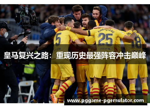 皇马复兴之路:重现历史最强阵容冲击巅峰 皇马复兴之路:重现历史最强阵容冲击巅峰