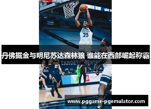 丹佛掘金与明尼苏达森林狼 谁能在西部崛起称霸
