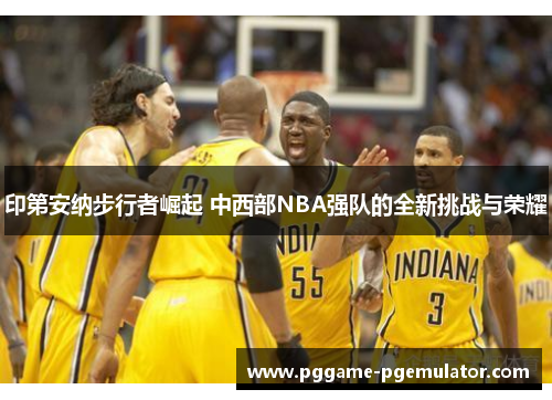 印第安纳步行者崛起 中西部NBA强队的全新挑战与荣耀