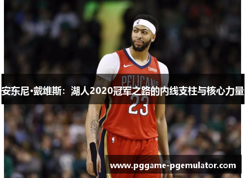 安东尼·戴维斯：湖人2020冠军之路的内线支柱与核心力量