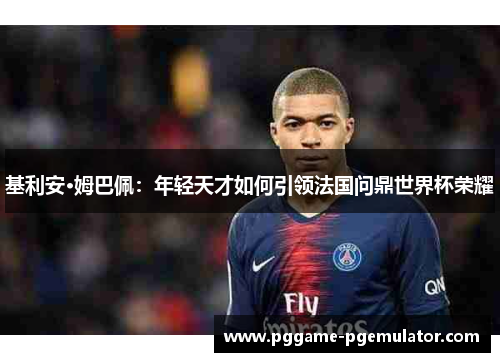 基利安·姆巴佩:年轻天才如何引领法国问鼎世界杯荣耀 基利安·姆巴佩:年轻天才如何引领法国问鼎世界杯荣耀