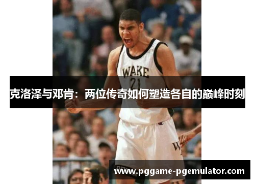 克洛泽与邓肯：两位传奇如何塑造各自的巅峰时刻