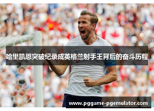 哈里凯恩突破纪录成英格兰射手王背后的奋斗历程