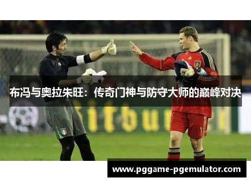 布冯与奥拉朱旺：传奇门神与防守大师的巅峰对决