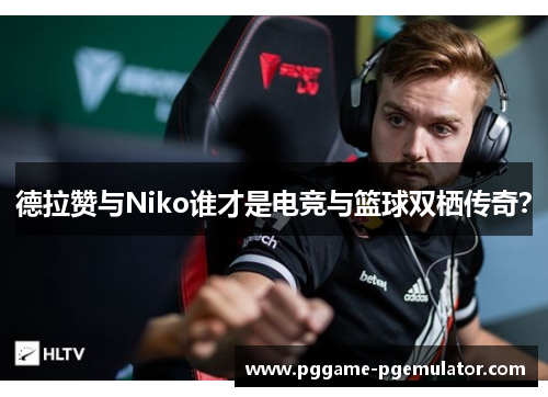 德拉赞与Niko谁才是电竞与篮球双栖传奇？